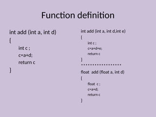 Function definition
int add (int a, int d)
{
int c ;
c=a+d;
return c
}
int add (int a, int d,int e)
{
int c ;
c=a+d+e;
return c
}
******************
float add (float a, int d)
{
float c ;
c=a+d;
return c
}
 