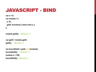 JAVASCRIPT - BIND
var x = 9;
var module = {
x: 81,

getX: function() { return this.x; }
};
module.getX(); //Answer: ?
var getX = module.getX;
getX();

//Answer: ?

var boundGetX = getX.bind(module);
boundGetX();

//Answer: ?

module.x = 100;
boundGetX(); //Answer: ?

 