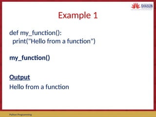 Course Code – Course Name Prepared by:
Python Programming
Example 1
def my_function():
print("Hello from a function")
my_function()
Output
Hello from a function
 