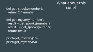 def get_spooky(number):
return 2 * number
def get_mystery(number):
result = get_spooky(number)
result += get_spooky(number)
return result
print(get_mystery(10))
print(get_mystery(5))
What about this
code?
 
