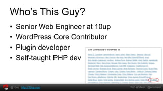 Who’s This Guy?
•   Senior Web Engineer at 10up
•   WordPress Core Contributor
•   Plugin developer
•   Self-taught PHP dev


@10up http://10up.com             Eric A Mann @ericmann
 
