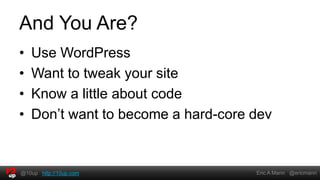And You Are?
•   Use WordPress
•   Want to tweak your site
•   Know a little about code
•   Don’t want to become a hard-core dev


@10up http://10up.com                Eric A Mann @ericmann
 