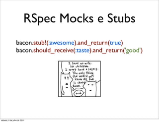 RSpec Mocks e Stubs
                bacon.stub!(:awesome).and_return(true)
                bacon.should_receive(:taste).and_return('good')




sábado, 9 de julho de 2011
 
