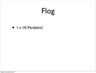 Flog

                     • 1 a 10: Parabéns!
                     • 11 a 20: Não tão ruim assim ...
                     • 21 a 40: Talvez precise refatorar
                     • 41 a 60: Escreva de novo
                     • 61 a 100: WTF are you trying to do?

sábado, 9 de julho de 2011
 