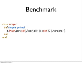 Benchmark

    class Integer
      def simple_prime?
       (2..Math.sqrt(self).ﬂoor).all? {|i| (self % i).nonzero? }
      end
    end




sábado, 9 de julho de 2011
 