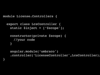 module License.Controllers {
export class LcsController {
static $inject = [‘$scope'];
constructor(private $scope) {
//your code
}
angular.module(‘umbraco')
.controller(‘LicenseController',LcsController);
}
 