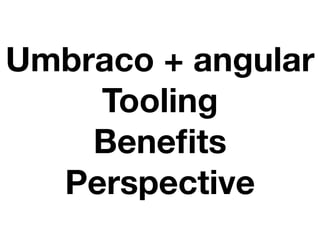 Umbraco + angular
Tooling
Beneﬁts
Perspective
 