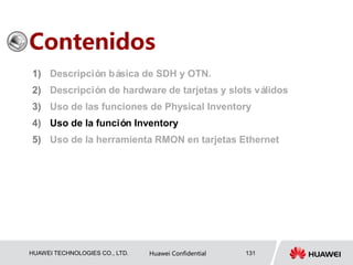 HUAWEI TECHNOLOGIES CO., LTD. Huawei Confidential 131
Contenidos
1) Descripción básica de SDH y OTN.
2) Descripción de hardware de tarjetas y slots válidos
3) Uso de las funciones de Physical Inventory
4) Uso de la función Inventory
5) Uso de la herramienta RMON en tarjetas Ethernet
 