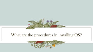 What are the procedures in installing OS?
 