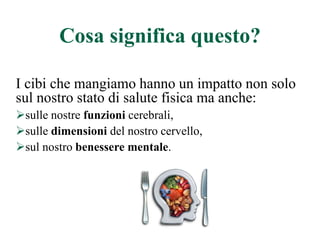 Cosa significa questo?
I cibi che mangiamo hanno un impatto non solo
sul nostro stato di salute fisica ma anche:
sulle nostre funzioni cerebrali,
sulle dimensioni del nostro cervello,
sul nostro benessere mentale.
 