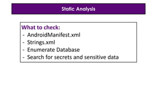 Static Analysis
What to check:
- AndroidManifest.xml
- Strings.xml
- Enumerate Database
- Search for secrets and sensitive data
 