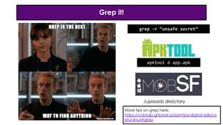 Grep it!
/uploads directory
apktool d app.apk
grep -r “unsafe secret”
More tips on grep here:
https://csbygb.gitbook.io/pentips/digital-skills/us
eful-linux#grep
 