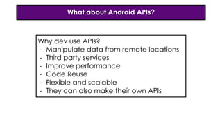 What about Android APIs?
Why dev use APIs?
- Manipulate data from remote locations
- Third party services
- Improve performance
- Code Reuse
- Flexible and scalable
- They can also make their own APIs
 