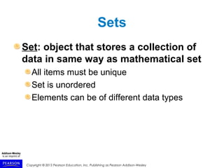 Copyright © 2015 Pearson Education, Inc. Publishing as Pearson Addison-Wesley
Sets
Set: object that stores a collection of
data in same way as mathematical set
All items must be unique
Set is unordered
Elements can be of different data types
 