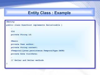 Entity Class : Example
@Entity
 @Entity
public class GuestList implements Serializable {{
 public class GuestList implements Serializable
     ……
     @Id
      @Id
     private String id;
      private String id;

     @Basic
      @Basic
     private User author;
      private User author;
     private String content;
      private String content;
     @Temporal(javax.persistence.TemporalType.DATE)
      @Temporal(javax.persistence.TemporalType.DATE)
     private Date visitDate;
      private Date visitDate;
     ……
     // Getter and Setter methods
      // Getter and Setter methods
}}
 