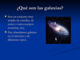 ¿Qué son las galaxias? Son un conjunto muy amplio de estrellas, de astros y otros cuerpos (cometas, etc). Hay abundantes galaxias en el universo y de diferentes tipos. 
