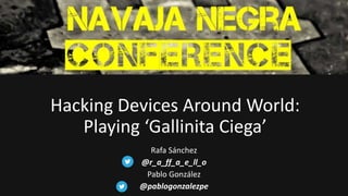 Hacking Devices Around World:
Playing ‘Gallinita Ciega’
Rafa Sánchez
@r_a_ff_a_e_ll_o
Pablo González
@pablogonzalezpe
 