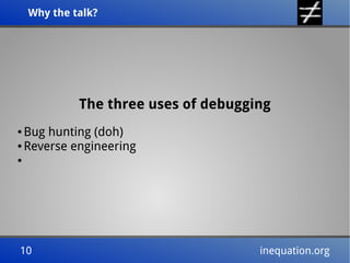 Why the talk?
Why the talk?

The three uses of debugging
Bug hunting (doh)
● Reverse engineering
●

●

10
10

inequation.org
inequation.org

 