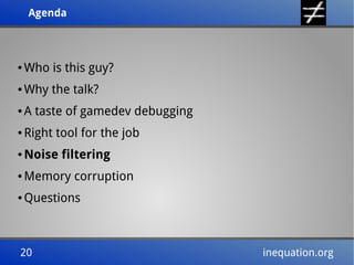 Agenda
Agenda

●

Who is this guy?

●

Why the talk?

●

A taste of gamedev debugging

●

Right tool for the job

●

Noise filtering

●

Memory corruption

●

Questions

20
20

inequation.org
inequation.org

 