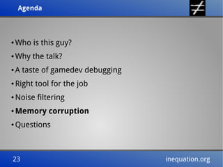 Agenda
Agenda

●

Who is this guy?

●

Why the talk?

●

A taste of gamedev debugging

●

Right tool for the job

●

Noise filtering

●

Memory corruption

●

Questions

23
23

inequation.org
inequation.org

 