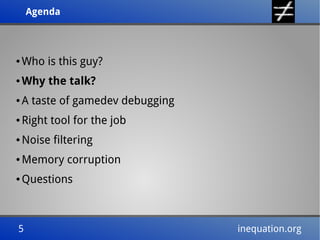 Agenda
Agenda

●

Who is this guy?

●

Why the talk?

●

A taste of gamedev debugging

●

Right tool for the job

●

Noise filtering

●

Memory corruption

●

Questions

5
5

inequation.org
inequation.org

 
