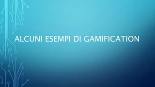 ALCUNI ESEMPI DI GAMIFICATION
 