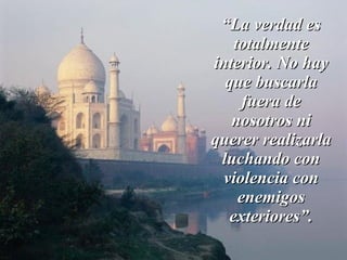 “ La verdad es totalmente interior. No hay que buscarla fuera de nosotros ni querer realizarla luchando con violencia con enemigos exteriores”. 