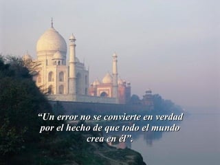 “ Un error no se convierte en verdad por el hecho de que todo el mundo crea en él”. 