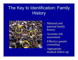 The Key to Identification: Family
History
ll Maternal andMaternal and
paternal familypaternal family
historyhistory
ll Accurate riskAccurate risk
assessmentassessment
ll Effective geneticEffective genetic
counselingcounseling
ll AppropriateAppropriate
medical followmedical follow--upup
 