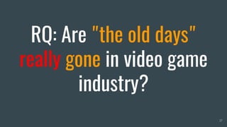 RQ: Are "the old days"
really gone in video game
industry?
17
 