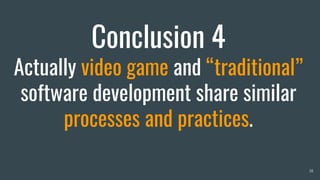 Conclusion 4
Actually video game and “traditional”
software development share similar
processes and practices.
38
 