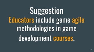Suggestion
Educators include game agile
methodologies in game
development courses.
40
 