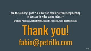 Are the old days gone? A survey on actual software engineering
processes in video game industry
Cristiano Politowski, Fabio Petrillo, Lisandra Fontoura, Yann-Gaël Guéhéneuc
48/##
Thank you!
fabio@petrillo.com
 