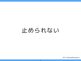 2017 RyosukeMatsumura
16
止められない
 
