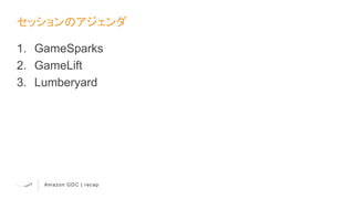 Amazon GDC | recap
セッションのアジェンダ
1. GameSparks
2. GameLift
3. Lumberyard
 