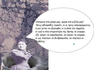 «Αλίμονο στη μοίρα μας, κρίμα στο ριζικό μας!  Τρεις αδελφάδες είμαστε, κι οι τρεις κακογραμμένες,  η μια ’χτισε το Δούναβη, κι η άλλη τον Αφράτη,  κι εγώ η πλιο στερνότερη της Άρτας το γιοφύρι.   Ως τρέμει το καρυόφυλλο, να τρέμει το γιοφύρι,  κι ως πέφτουν τα δενδρόφυλλα, να πέφτουν οι διαβάτες. ® 