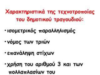 Χαρακτηριστικά της τεχνοτροποίας του δημοτικού τραγουδιού: • ισομετρικός παραλληλισμός • νόμος των τριών • επανάληψη στίχων • χρήση του αριθμού 3 και των  πολλαπλασίων του 