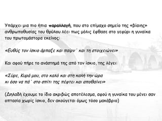 Υπάρχει μια πιο ήπια  παραλλαγή , που στο επίμαχο σημείο της «βίαιης» ανθρωποθυσίας του θρύλου λέει πως μόλις έφθασε στο γεφύρι η γυναίκα του πρωτομάστορα εκείνος: «Ευθύς τον ίσκιο άρπαξε και παίρν΄ και τη στοιχειώνει» Και αφού πήρε το ανάστημά της από τον ίσκιο, της λέγει: «Σύρε, Κυρά μου, στο καλό και στη καλή την ώρα κι όσο να πά΄ στο σπίτι της πέφτει και αποθαίνει» (Δηλαδή έχουμε το ίδιο ακριβώς αποτέλεσμα, αφού η γυναίκα του μένει σαν οπτασία χωρίς ίσκιο, δεν ακούγεται όμως τόσο μακάβριο) 