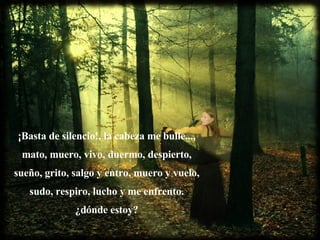 ¡Basta de silencio!, la cabeza me bulle...,   mato, muero, vivo, duermo, despierto,  sueño, grito, salgo y entro, muero y vuelo,   sudo, respiro, lucho y me enfrento.   ¿dónde estoy?  