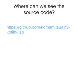 Where can we see the
source code?
https://github.com/komamitsu/tiny-
kotlin-lisp
 