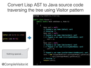 Convert Lisp AST to Java source code
traversing the tree using Visitor pattern
@CompileVisitor.kt
Nothing special…
 
