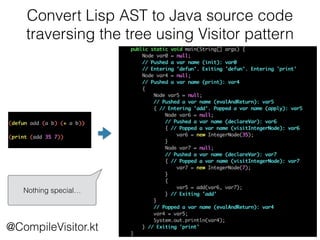 Convert Lisp AST to Java source code
traversing the tree using Visitor pattern
@CompileVisitor.kt
Nothing special…
 