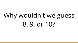 Why wouldn't we guess
8, 9, or 10?
 