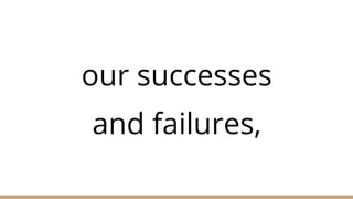 our successes
and failures,
 