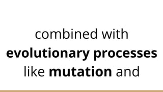 combined with
evolutionary processes
like mutation and
 