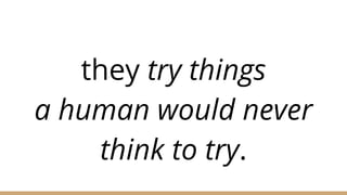 they try things
a human would never
think to try.
 