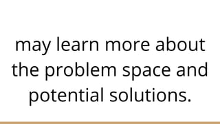 may learn more about
the problem space and
potential solutions.
 