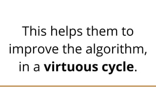 This helps them to
improve the algorithm,
in a virtuous cycle.
 