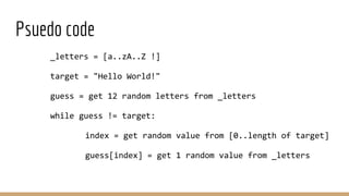 Psuedo code
_letters = [a..zA..Z !]
target = "Hello World!"
guess = get 12 random letters from _letters
while guess != target:
index = get random value from [0..length of target]
guess[index] = get 1 random value from _letters
 