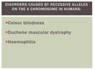 Colour blindness
Duchene muscular dystrophy
Haemophilia
DISORDERS CAUSED BY RECESSIVE ALLELES
ON THE X CHROMOSOME IN HUMANS:
 